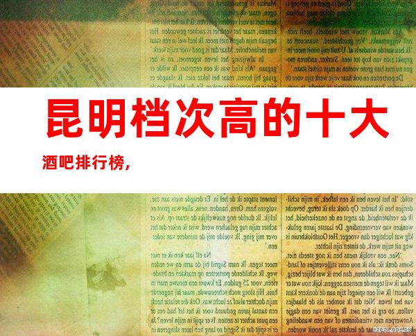 昆明档次高的十大酒吧排行榜,最值得去的小酒吧会所推荐！