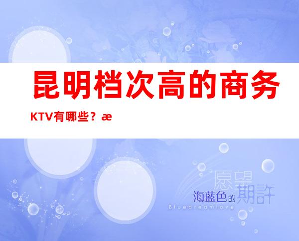昆明档次高的商务KTV有哪些？推荐八家总有适合你的