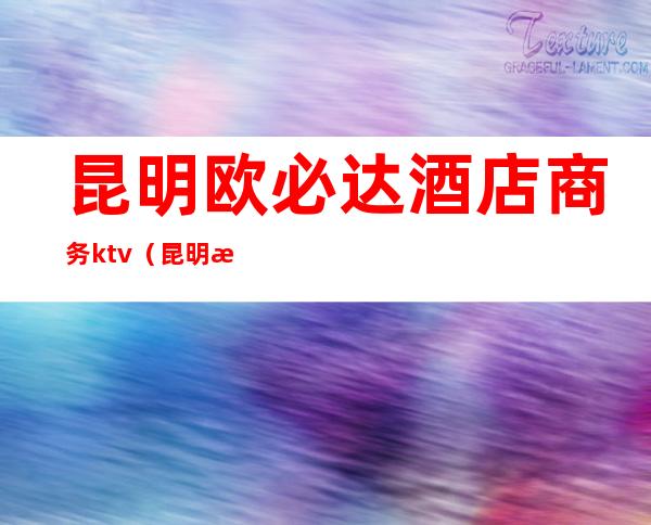 昆明欧必达酒店商务ktv(昆明欧必达大酒店3楼)