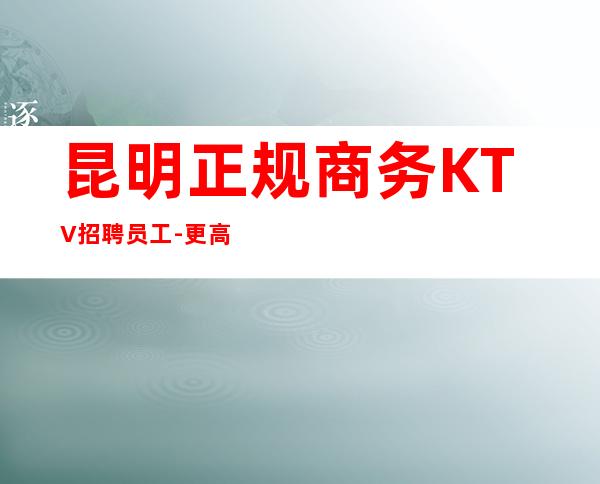 昆明正规商务KTV招聘员工- 更高场所环境好