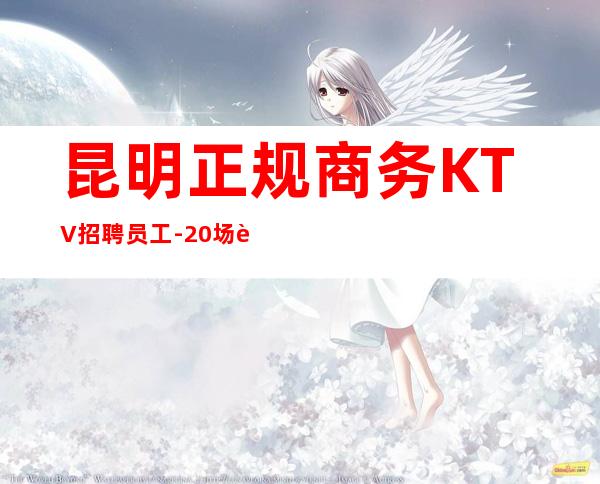 昆明正规商务KTV招聘员工-20场跟我可改变现状