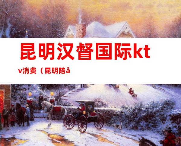 昆明汉督国际ktv消费(昆明陪唱ktv)