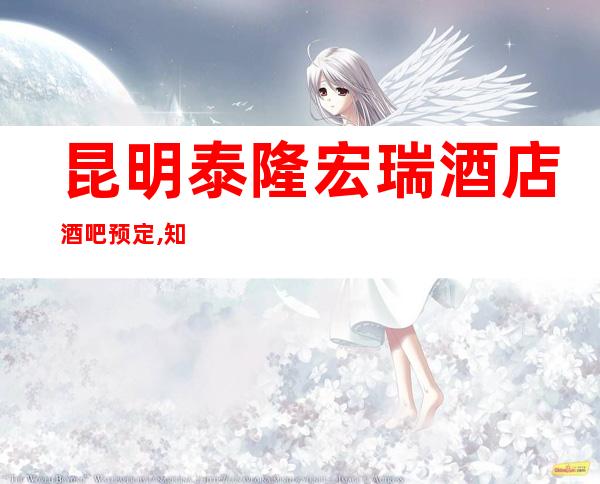 昆明泰隆宏瑞酒店酒吧预定,知名老牌酒吧满足消费者十大需求