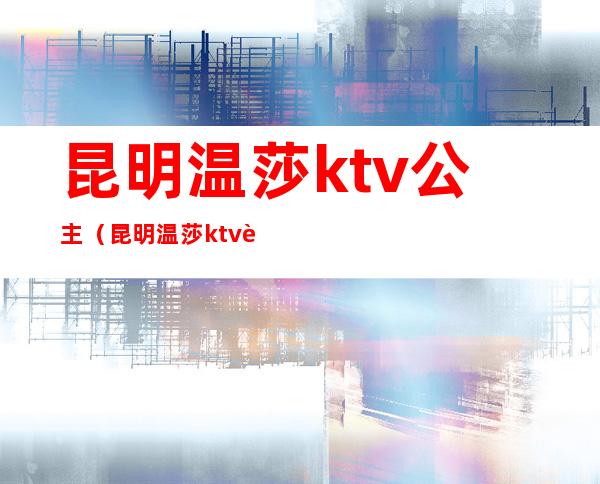 昆明温莎ktv公主(昆明温莎ktv订房电话)