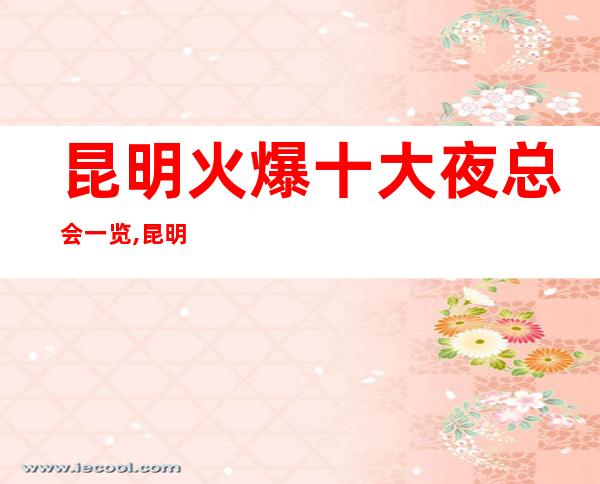 昆明火爆十大夜总会一览,昆明夜总会更新/全介绍