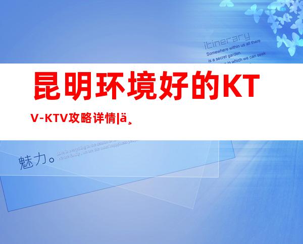 昆明环境好的KTV-KTV攻略详情|专业接待|优惠多多｜全程安排