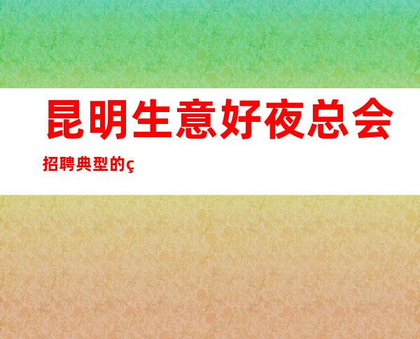 昆明生意好夜总会招聘典型的生意稳定好上班更高场所