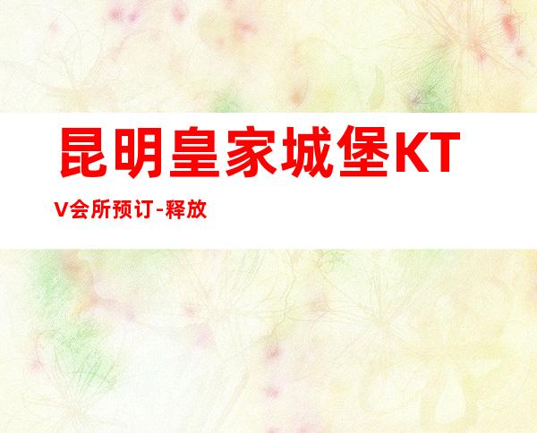 昆明皇家城堡KTV会所预订-释放活力的精彩娱乐会所