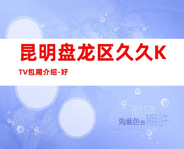 昆明盘龙区久久KTV包厢介绍-好玩到不想走 – 昆明盘龙商务KTV