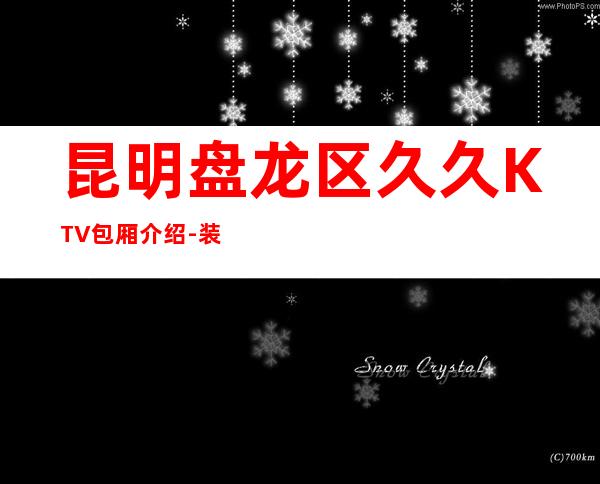 昆明盘龙区久久KTV包厢介绍-装修高端大气 – 昆明盘龙商务KTV