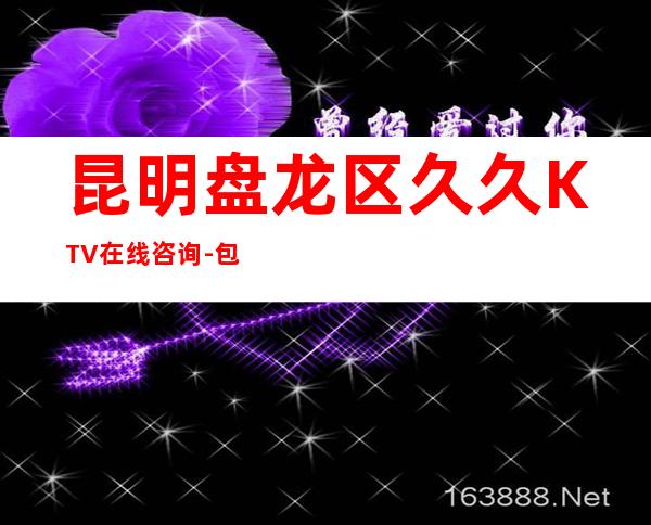 昆明盘龙区久久KTV在线咨询-包厢环境一览 – 昆明盘龙商务KTV