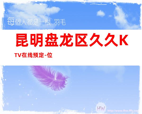 昆明盘龙区久久KTV在线预定-位置消费一览 – 昆明盘龙商务KTV
