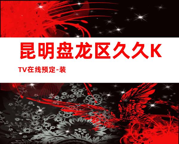 昆明盘龙区久久KTV在线预定-装修高端大气 – 昆明盘龙商务KTV