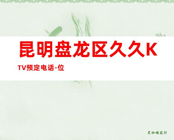 昆明盘龙区久久KTV预定电话-位置消费一览 – 昆明盘龙商务KTV