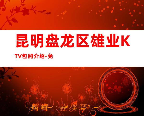 昆明盘龙区雄业KTV包厢介绍-免费预留包厢 – 昆明盘龙商务KTV