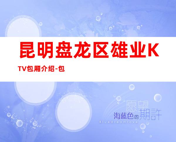 昆明盘龙区雄业KTV包厢介绍-包厢环境一览 – 昆明盘龙商务KTV