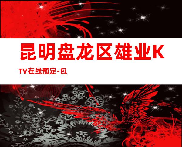 昆明盘龙区雄业KTV在线预定-包厢环境一览 – 昆明盘龙商务KTV