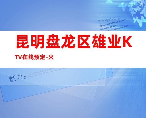 昆明盘龙区雄业KTV在线预定-火爆不容错过 – 昆明盘龙商务KTV