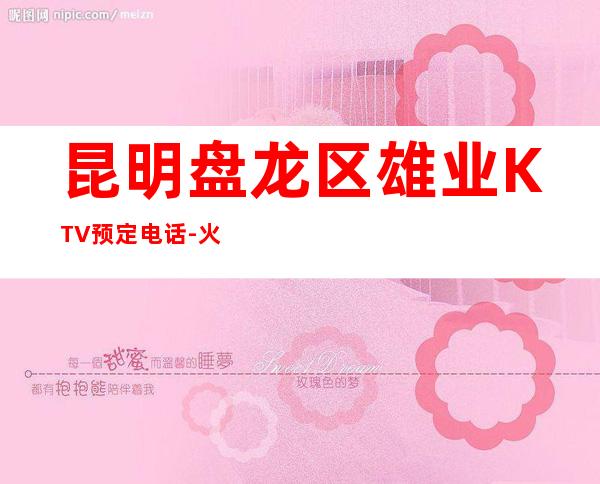 昆明盘龙区雄业KTV预定电话-火爆不容错过 – 昆明盘龙商务KTV
