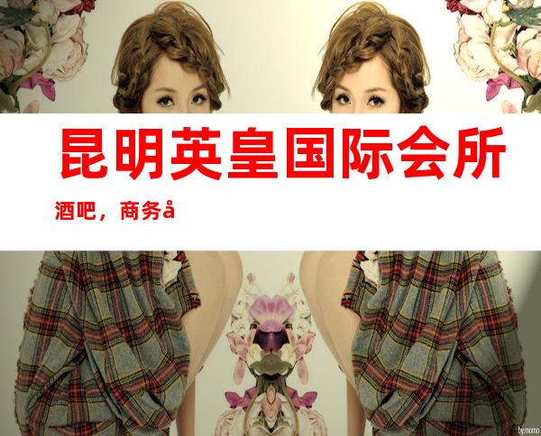 昆明英皇国际会所酒吧,商务宴请招待客户的好地方