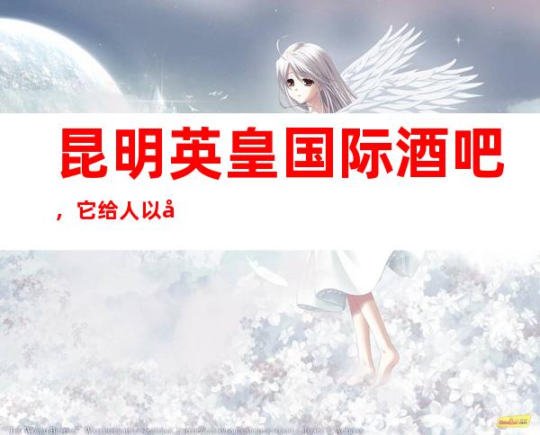 昆明英皇国际酒吧,它给人以宏伟和奢华的感觉