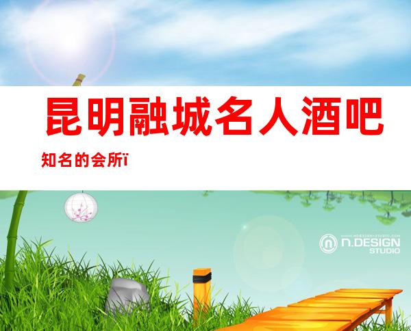 昆明融城名人酒吧知名的会所，让你热爱到无法自拔高档酒吧