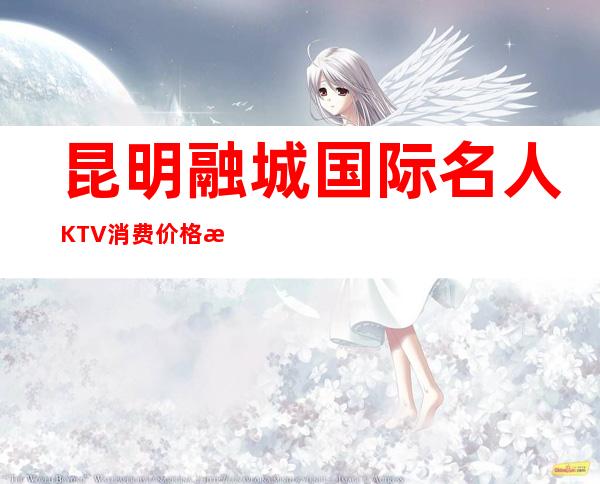 昆明融城国际名人KTV消费价格明细了解知名俱乐部