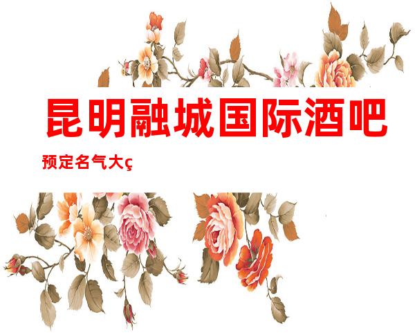 昆明融城国际酒吧预定名气大的会所