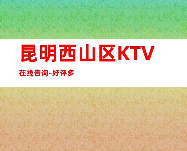 昆明西山区 KTV在线咨询-好评多多的店 – 昆明西山商务KTV