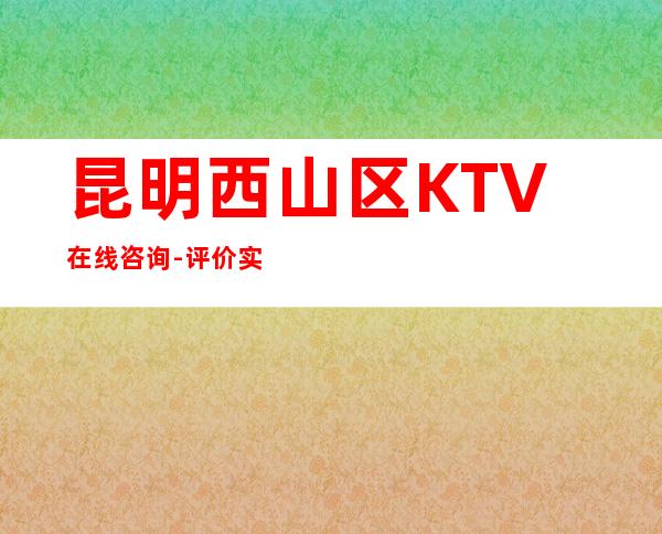 昆明西山区 KTV在线咨询-评价实惠的店 – 昆明西山商务KTV