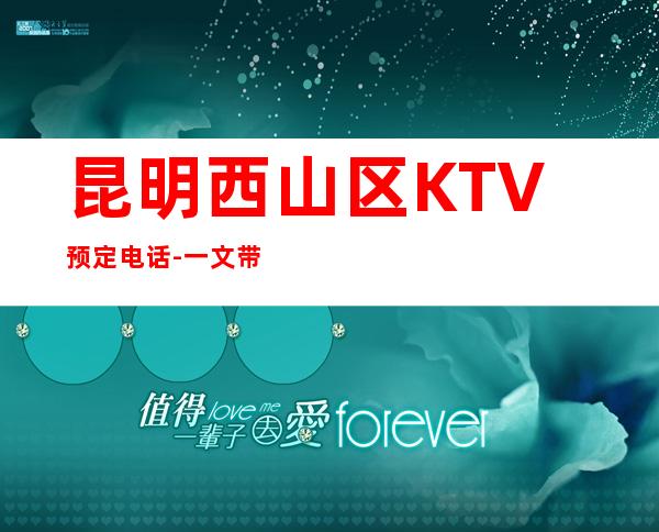 昆明西山区 KTV预定电话-一文带您了解 – 昆明西山商务KTV