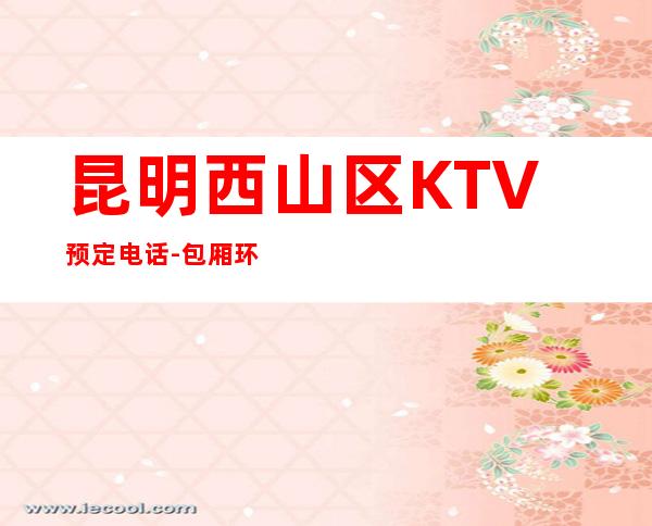 昆明西山区 KTV预定电话-包厢环境一览 – 昆明西山商务KTV