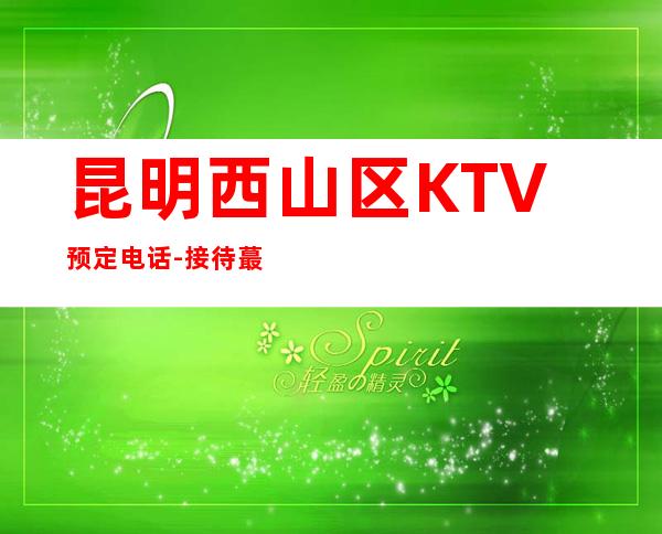 昆明西山区 KTV预定电话-接待蕞优选择 – 昆明西山商务KTV