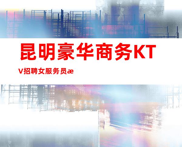 昆明豪华商务KTV招聘女服务员服务员促销员兼职招聘