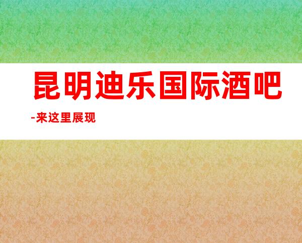 昆明迪乐国际酒吧-来这里展现你的魅力,证明你的实力