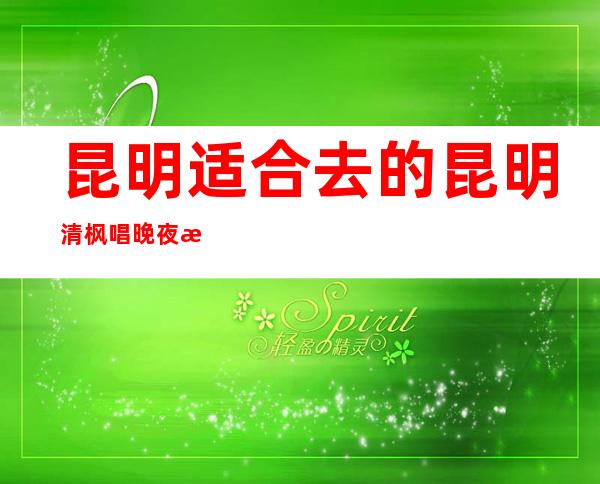 昆明适合去的昆明清枫唱晚夜总会,他好像适合你