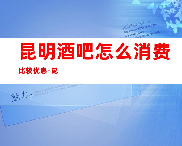 昆明酒吧怎么消费比较优惠-昆明酒吧订房流程-营业地址