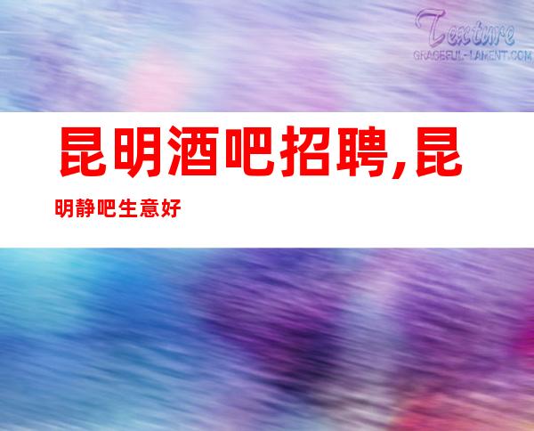 昆明酒吧招聘,昆明静吧生意好排版喝得少虚怀若谷