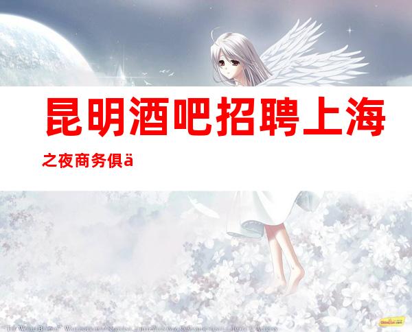 昆明酒吧招聘 上海之夜商务俱乐部 宿舍环境出了名的好