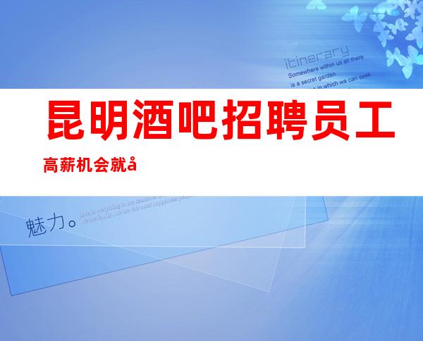 昆明酒吧招聘员工高薪机会就在你眼前