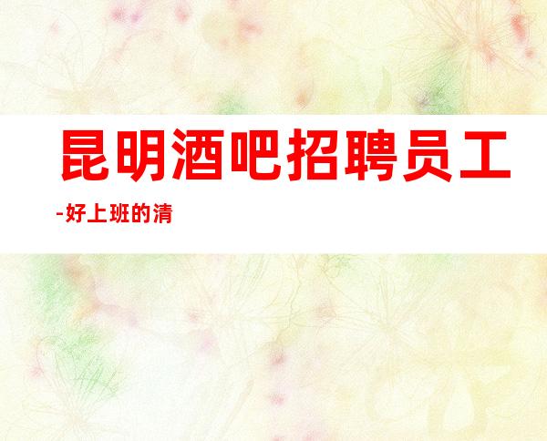 昆明酒吧招聘员工-好上班的清吧能获取更多财富
