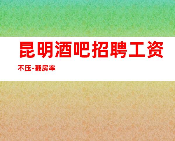 昆明酒吧招聘工资不压-翻房率高酒吧休闲场所