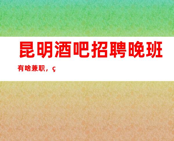 昆明酒吧招聘晚班有啥兼职，直招无任务