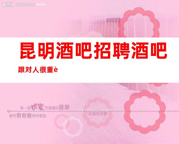 昆明酒吧招聘酒吧跟对人很重要直招无任务