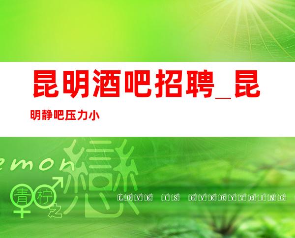 昆明酒吧招聘_昆明静吧压力小包住盛大起航