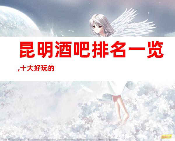 昆明酒吧排名一览,十大好玩的酒吧消费水平