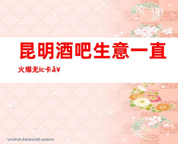 昆明酒吧生意一直火爆无ic卡女孩