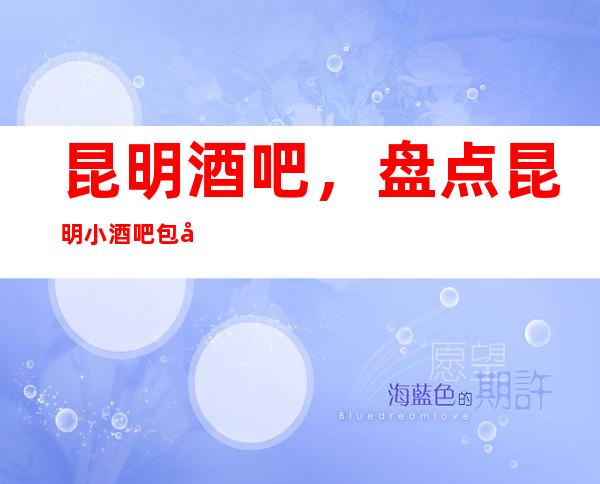 昆明酒吧，盘点昆明小酒吧包厢价格