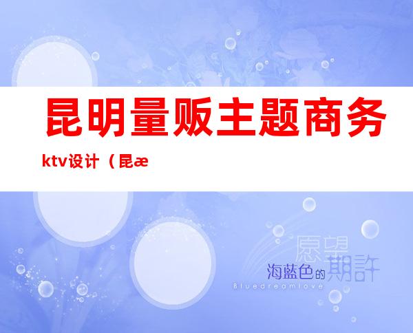 昆明量贩主题商务ktv设计（昆明商务ktv有哪些）