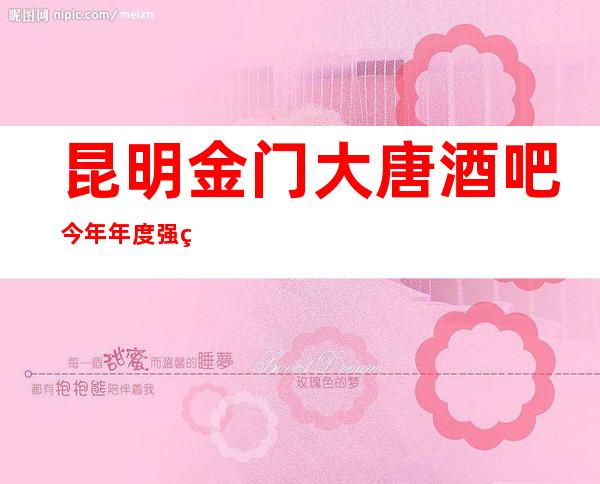 昆明金门大唐酒吧今年年度强烈推荐的小酒吧预订